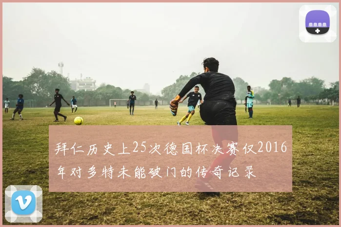 拜仁历史上25次德国杯决赛仅2016年对多特未能破门的传奇记录